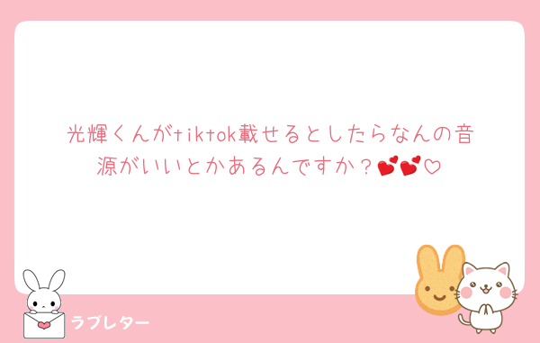 光輝くんがtiktok載せるとしたらなんの音源がいいとかあるんですか？💕💕