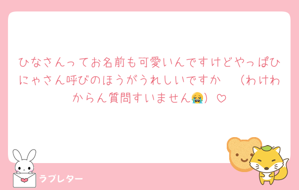 ひなさんってお名前も可愛いんですけどやっぱひにゃさん呼びのほうがうれしいですか🥺（わけわからん質問すいません😭）