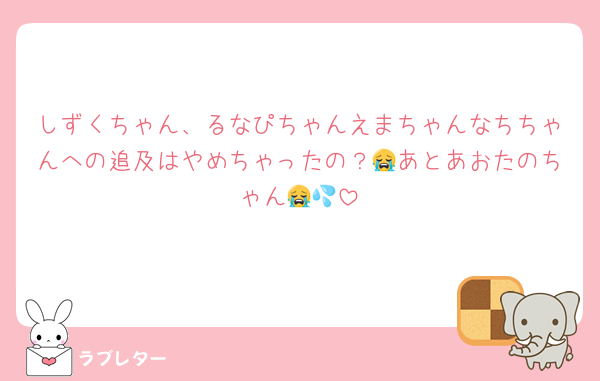 しずくちゃん、るなぴちゃんえまちゃんなちちゃんへの追及はやめちゃったの？😭あとあおたのちゃん😭💦