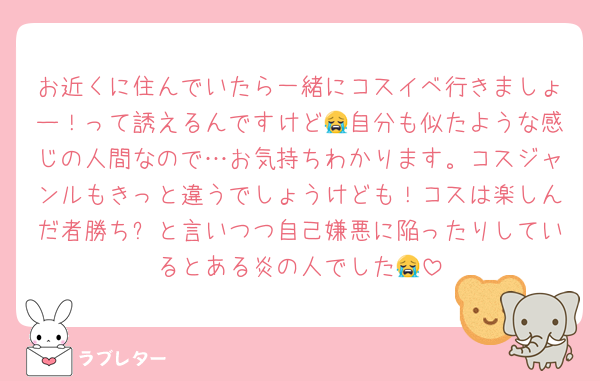 お近くに住んでいたら一緒にコスイベ行きましょー！って誘えるんですけど😭自分も似たような感じの人間なので…お気持ちわかります。コスジャンルもきっと違うでしょうけども！コスは楽しんだ者勝ち✨と言いつつ自己嫌悪に陥ったりしているとある炎の人でした😭