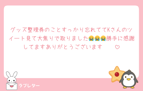 グッズ整理券のことすっかり忘れててKさんのツイート見て大焦りで取りました😭😭😭勝手に感謝してますありがとうございます🥹🥹