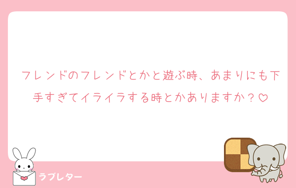 フレンドのフレンドとかと遊ぶ時、あまりにも下手すぎてイライラする時とかありますか？