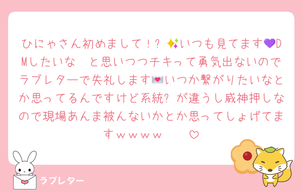 ひにゃさん初めまして！✨💜いつも見てます👀DMしたいな〜と思いつつチキって勇気出ないのでラブレターで失礼します💌いつか繋がりたいなとか思ってるんですけど系統❓が違うし威神押しなので現場あんま被んないかとか思ってしょげてますｗｗｗｗ🥹🥹