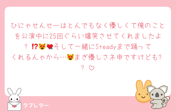 ひにゃせんせーはとんでもなく優しくて俺のことを公演中に25回ぐらい爆笑させてくれましたよ⁉️😻💘💘そして一緒にSteadyまで踊ってくれるんゃから…😻まぎ優しさネ申ですけども⁉️⁉️