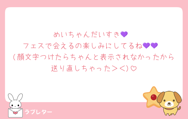 めいちゃんだいすき💜
フェスで会えるの楽しみにしてるね💜💜
(顔文字つけたらちゃんと表示されなかったから送り直しちゃった＞＜)
