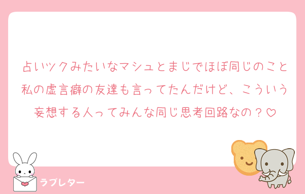 占いツクみたいなマシュとまじでほぼ同じのこと私の虚言癖の友達も言ってたんだけど、こういう妄想する人ってみんな同じ思考回路なの？