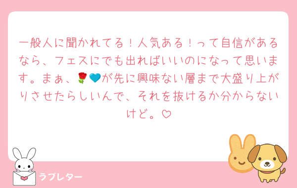 一般人に聞かれてる！人気ある！って自信があるなら、フェスにでも出ればいいのになって思います。まぁ、🌹💙が先に興味ない層まで大盛り上がりさせたらしいんで、それを抜けるか分からないけど。