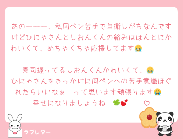 あのーーー、私同ペン苦手で自衛しがちなんですけどひにゃさんとしおんくんの絡みはほんとにかわいくて、めちゃくちゃ応援してます😭🫳🏻🩵🩵🩵
寿司握ってるしおんくんかわいくて、😭
ひにゃさんをきっかけに同ペンへの苦手意識ほぐれたらいいなぁ〜って思います頑張ります😭
幸せになりましょうね〜🍀🤲🏻💕