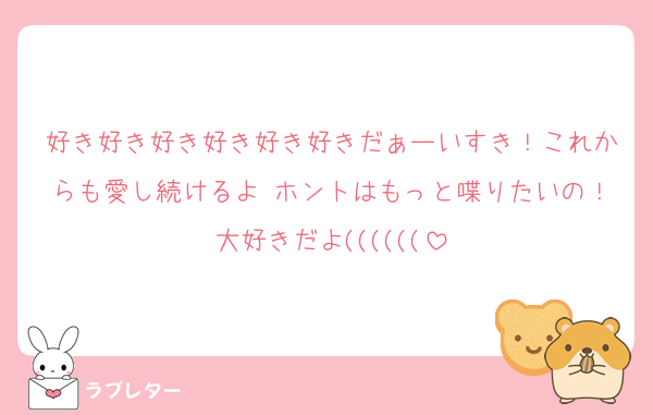 好き好き好き好き好き好きだぁーいすき！これからも愛し続けるよ♡ホントはもっと喋りたいの！大好きだよ((((((