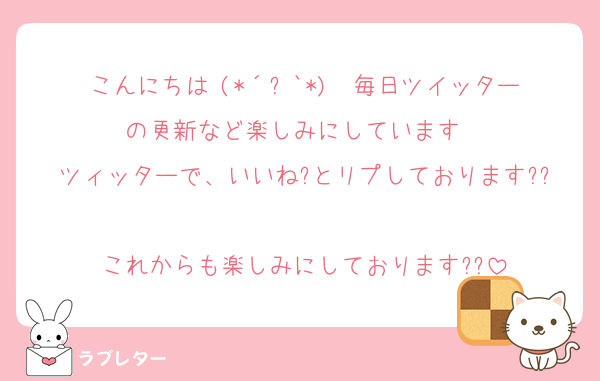 こんにちは╰(*´︶`*)╯♡毎日ツイッターの更新など楽しみにしています♡♡
ツィッターで、いいね?とリプしております??
これからも楽しみにしております??