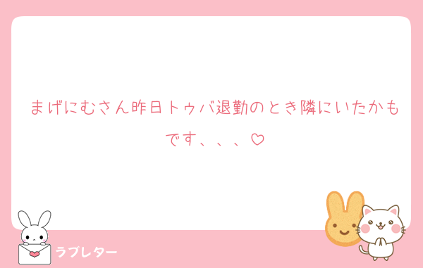 まげにむさん昨日トゥバ退勤のとき隣にいたかもです、、、