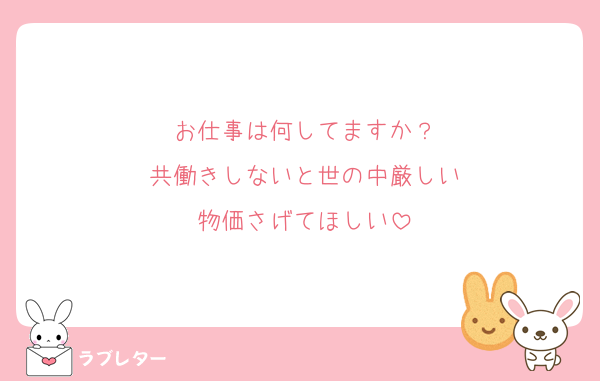 お仕事は何してますか？
共働きしないと世の中厳しい
物価さげてほしい
