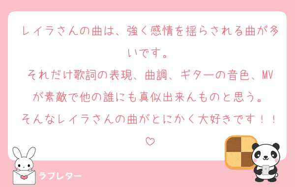 レイラさんの曲は、強く感情を揺らされる曲が多いです。
それだけ歌詞の表現、曲調、ギターの音色、MVが素敵で他の誰にも真似出来んものと思う。
そんなレイラさんの曲がとにかく大好きです！！