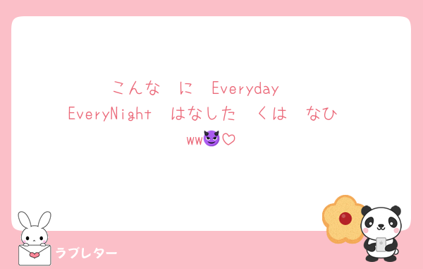 こんな〜に〜Everyday〜
EveryNight〜はなした〜くは〜なひ〜ww😈