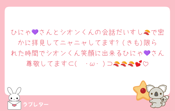 ひにゃ💜さんとシオンくんの会話だいすし🍣で密かに拝見してニャニャしてます⬅️(きも)限られた時間でシオンくん笑顔に出来るひにゃ💜さん尊敬してます⊂(  ･ω･ )⊃🍣🍣🍣💕