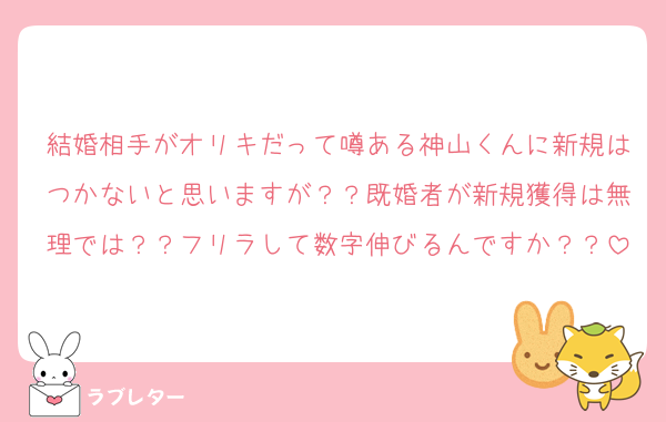 結婚相手がオリキだって噂ある神山くんに新規はつかないと思いますが？？既婚者が新規獲得は無理では？？フリラして数字伸びるんですか？？
