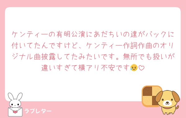 ケンティーの有明公演にあだちいの達がバックに付いてたんですけど、ケンティー作詞作曲のオリジナル曲披露してたみたいです。無所でも扱いが違いすぎて横アリ不安です😥