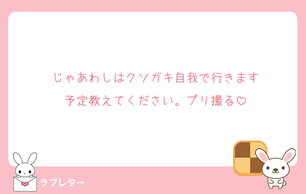 じゃあわしはクソガキ自我で行きます
予定教えてください。プリ撮る