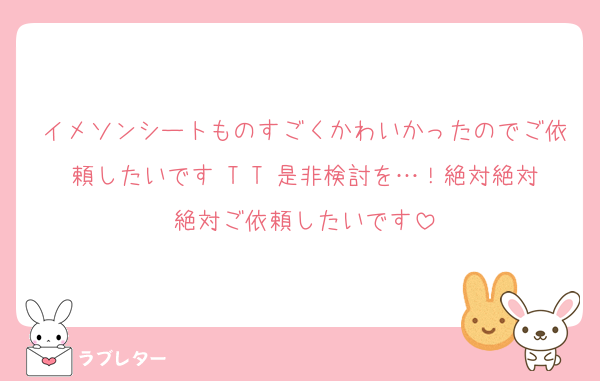 イメソンシートものすごくかわいかったのでご依頼したいです T T 是非検討を…！絶対絶対絶対ご依頼したいです