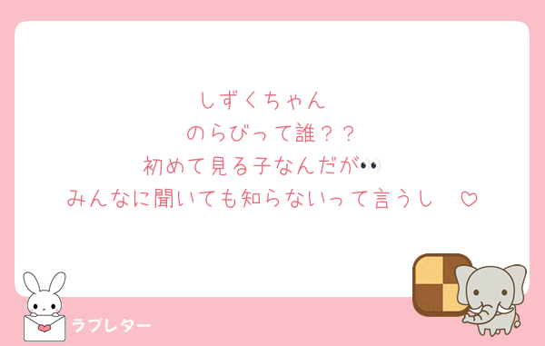 しずくちゃん
🟩のらびって誰？？
初めて見る子なんだが👀
みんなに聞いても知らないって言うし🤪