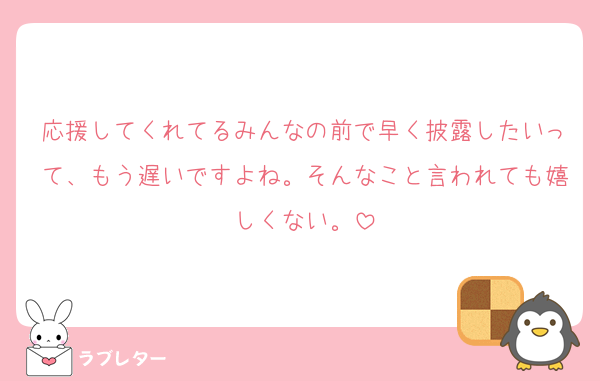 応援してくれてるみんなの前で早く披露したいって、もう遅いですよね。そんなこと言われても嬉しくない。