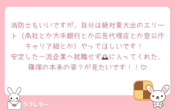 消防士もいいですが、自分は絶対東大出のエリート（商社とか大手銀行とか広告代理店とか官公庁キャリア組とか）やってほしいです！
安定した一流企業へ就職せず🕰に入ってくれた、篠塚の本来の姿？が見たいです！！