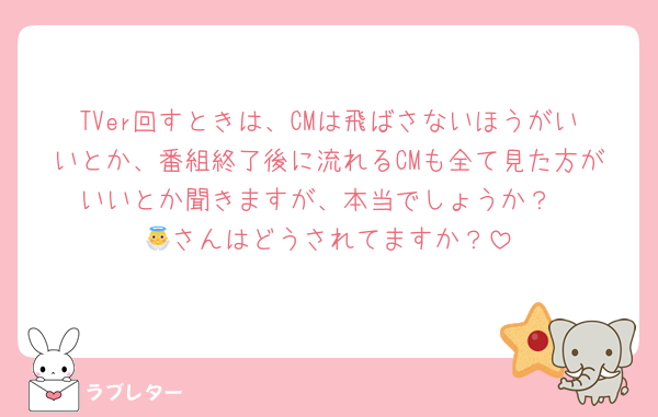 TVer回すときは、CMは飛ばさないほうがいいとか、番組終了後に流れるCMも全て見た方がいいとか聞きますが、本当でしょうか？
👼さんはどうされてますか？