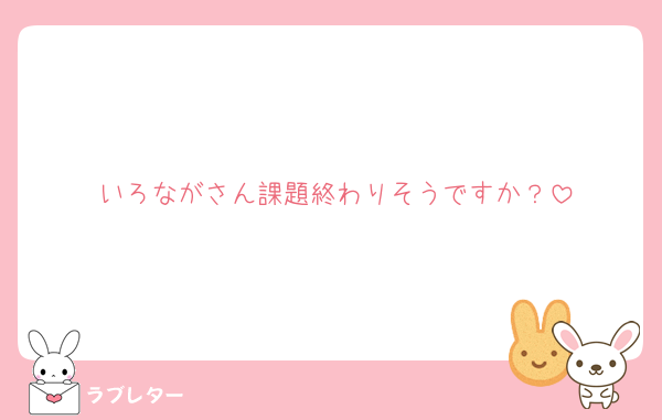 いろながさん課題終わりそうですか？