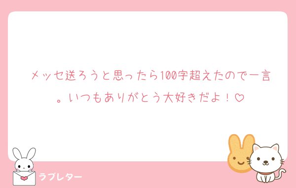 メッセ送ろうと思ったら100字超えたので一言。いつもありがとう大好きだよ！