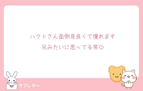 ハクトさん面倒見良くて憧れます
兄みたいに思ってる笑