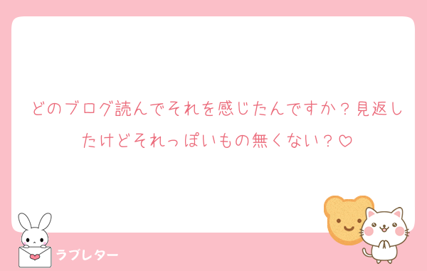 どのブログ読んでそれを感じたんですか？見返したけどそれっぽいもの無くない？