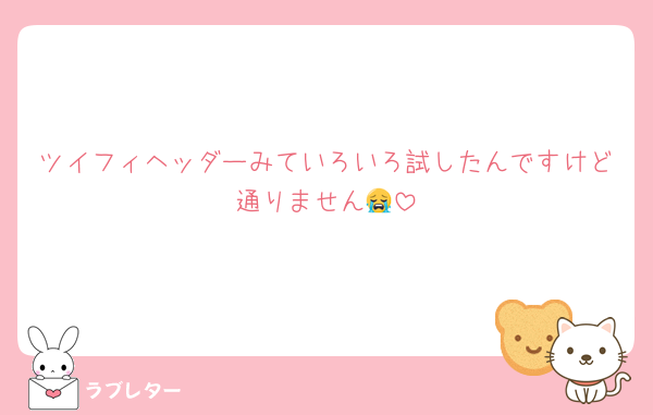 ツイフィヘッダーみていろいろ試したんですけど通りません😭