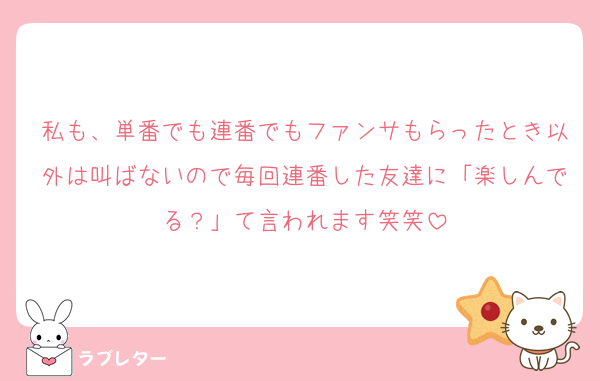 私も、単番でも連番でもファンサもらったとき以外は叫ばないので毎回連番した友達に「楽しんでる？」て言われます笑笑