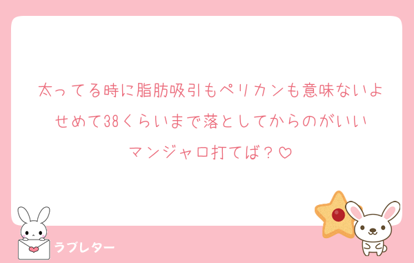 太ってる時に脂肪吸引もペリカンも意味ないよ
せめて38くらいまで落としてからのがいい
マンジャロ打てば？