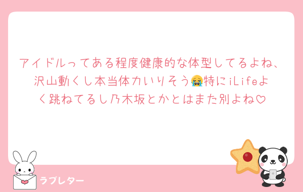 アイドルってある程度健康的な体型してるよね、沢山動くし本当体力いりそう😭特にiLifeよく跳ねてるし乃木坂とかとはまた別よね