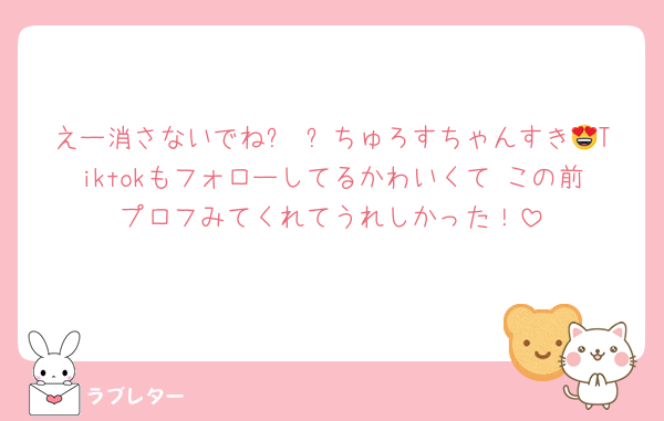 えー消さないでねꌩ ꌩちゅろすちゃんすき😍Tiktokもフォローしてるかわいくて♡この前プロフみてくれてうれしかった！