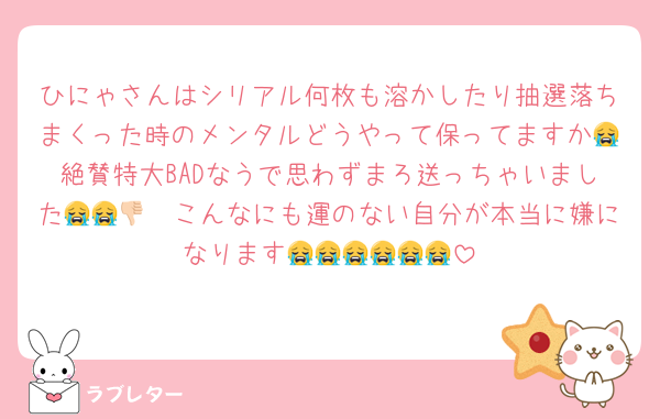 ひにゃさんはシリアル何枚も溶かしたり抽選落ちまくった時のメンタルどうやって保ってますか😭絶賛特大BADなうで思わずまろ送っちゃいました😭😭👎🏻こんなにも運のない自分が本当に嫌になります😭😭😭😭😭😭