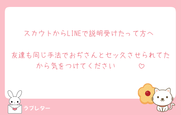 スカウトからLINEで説明受けたって方へ‼️
友達も同じ手法でおぢさんとセッ久させられてたから気をつけてください🥲🥲🥲