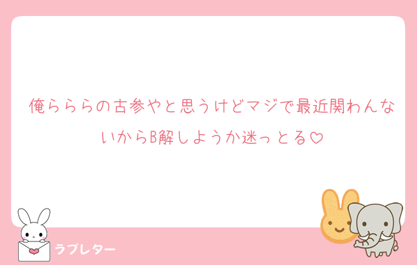 俺らららの古参やと思うけどマジで最近関わんないからB解しようか迷っとる