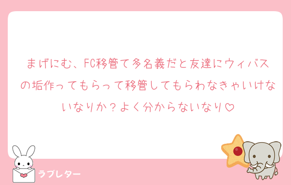 まげにむ、FC移管て多名義だと友達にウィバスの垢作ってもらって移管してもらわなきゃいけないなりか？よく分からないなり