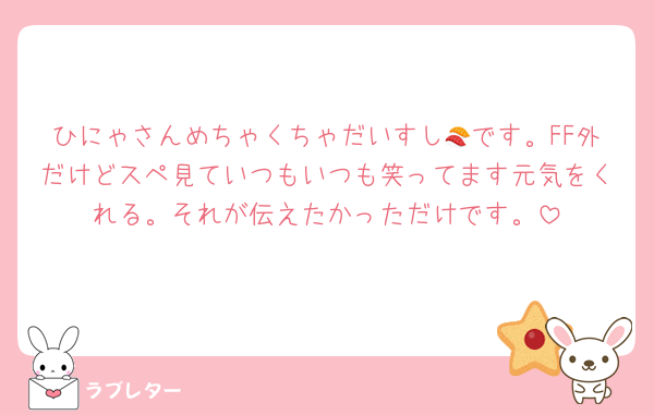 ひにゃさんめちゃくちゃだいすし🍣です。FF外だけどスペ見ていつもいつも笑ってます元気をくれる。それが伝えたかっただけです。