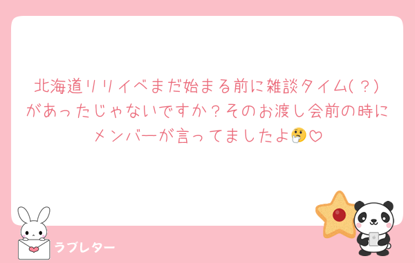 北海道リリイベまだ始まる前に雑談タイム(？)があったじゃないですか？そのお渡し会前の時にメンバーが言ってましたよ🤔