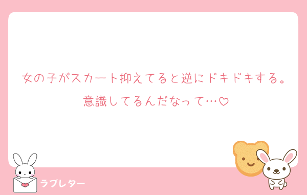 女の子がスカート抑えてると逆にドキドキする。意識してるんだなって…