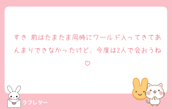 すき♡前はたまたま同時にワールド入ってきてあんまりできなかったけど、今度は2人で会おうね
