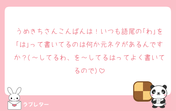 うめきちさんこんばんは！いつも語尾の｢わ｣を｢は｣って書いてるのは何か元ネタがあるんですか？(～してるわ、を～してるはってよく書いてるので)