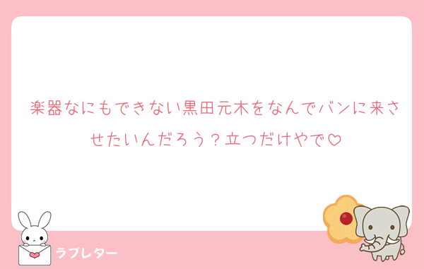 楽器なにもできない黒田元木をなんでバンに来させたいんだろう？立つだけやで