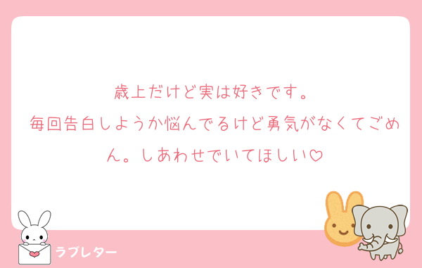 歳上だけど実は好きです。
毎回告白しようか悩んでるけど勇気がなくてごめん。しあわせでいてほしい