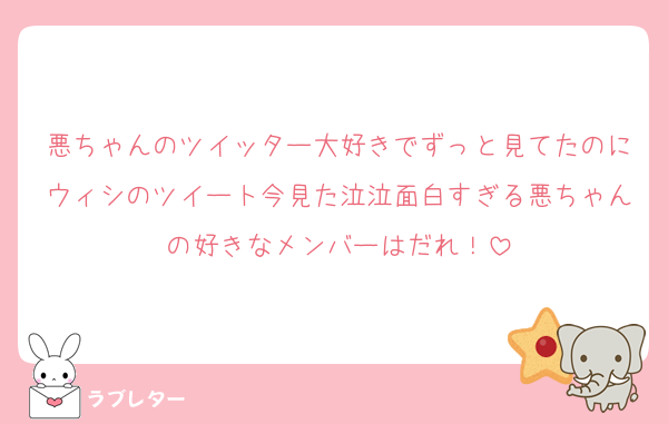 悪ちゃんのツイッター大好きでずっと見てたのにウィシのツイート今見た泣泣面白すぎる悪ちゃんの好きなメンバーはだれ！