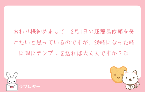 おわり様初めまして！2月1日の超簡易依頼を受けたいと思っているのですが、20時になった時にDMにテンプレを送れば大丈夫ですか？