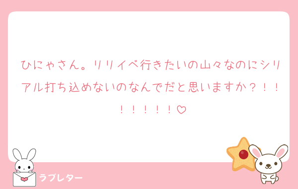 ひにゃさん。リリイベ行きたいの山々なのにシリアル打ち込めないのなんでだと思いますか？！！！！！！！